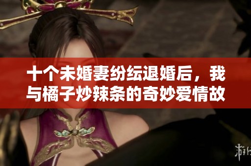 十个未婚妻纷纭退婚后，我与橘子炒辣条的奇妙爱情故事