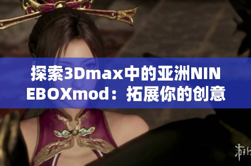 探索3Dmax中的亚洲NINEBOXmod：拓展你的创意无限可能