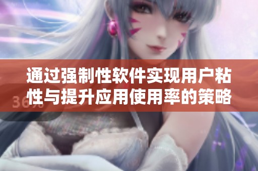 通过强制性软件实现用户粘性与提升应用使用率的策略