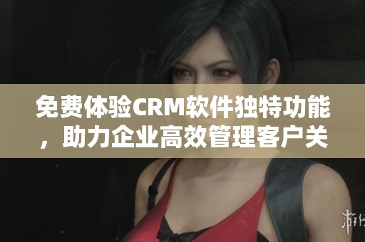免费体验CRM软件独特功能，助力企业高效管理客户关系