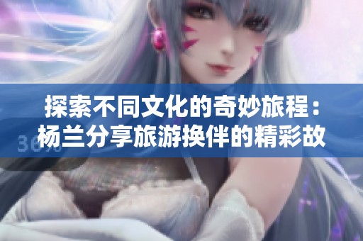 探索不同文化的奇妙旅程：杨兰分享旅游换伴的精彩故事