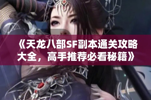 《天龙八部SF副本通关攻略大全，高手推荐必看秘籍》