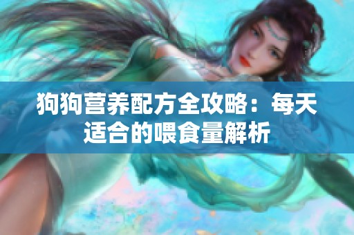 狗狗营养配方全攻略：每天适合的喂食量解析