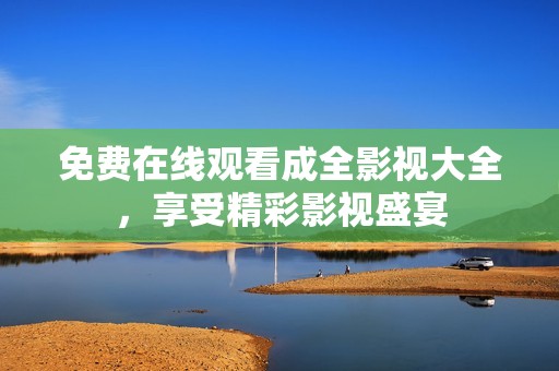 免费在线观看成全影视大全，享受精彩影视盛宴