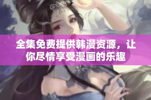 全集免费提供韩漫资源，让你尽情享受漫画的乐趣