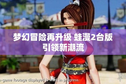 梦幻冒险再升级 蛙漫2台版引领新潮流