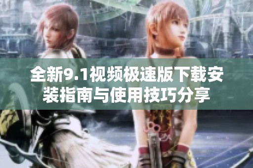 全新9.1视频极速版下载安装指南与使用技巧分享