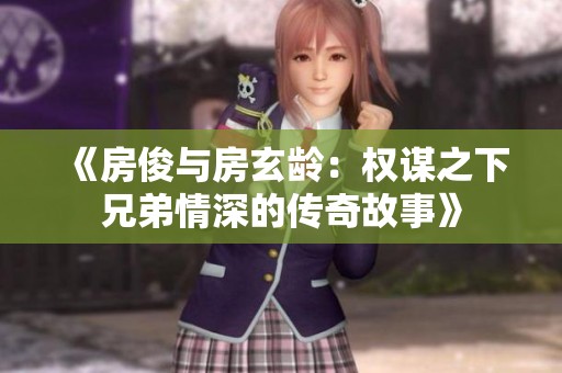 《房俊与房玄龄：权谋之下兄弟情深的传奇故事》