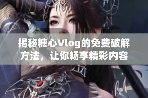 揭秘糖心Vlog的免费破解方法，让你畅享精彩内容