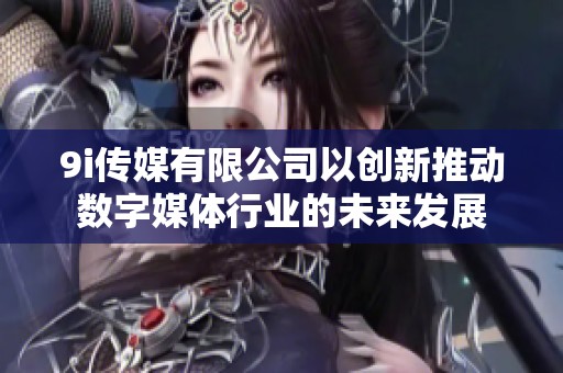 9i传媒有限公司以创新推动数字媒体行业的未来发展