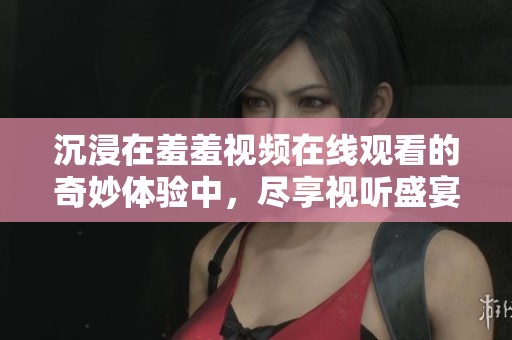 沉浸在羞羞视频在线观看的奇妙体验中，尽享视听盛宴