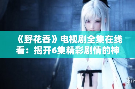 《野花香》电视剧全集在线看：揭开6集精彩剧情的神秘面纱