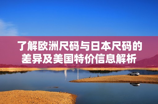 了解欧洲尺码与日本尺码的差异及美国特价信息解析