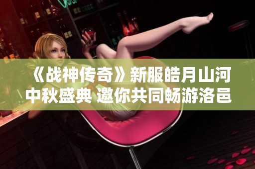《战神传奇》新服皓月山河中秋盛典 邀你共同畅游洛邑天地