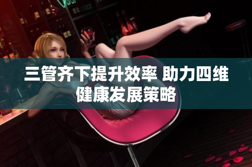 三管齐下提升效率 助力四维健康发展策略