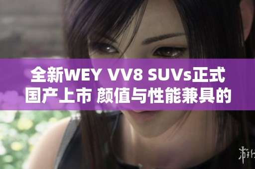 全新WEY VV8 SUVs正式国产上市 颜值与性能兼具的实力之选