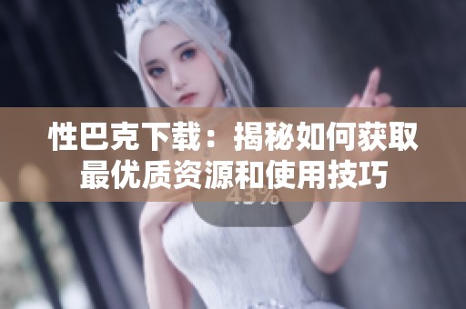 性巴克下载：揭秘如何获取最优质资源和使用技巧