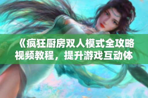 《疯狂厨房双人模式全攻略视频教程，提升游戏互动体验》