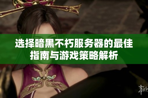 选择暗黑不朽服务器的最佳指南与游戏策略解析