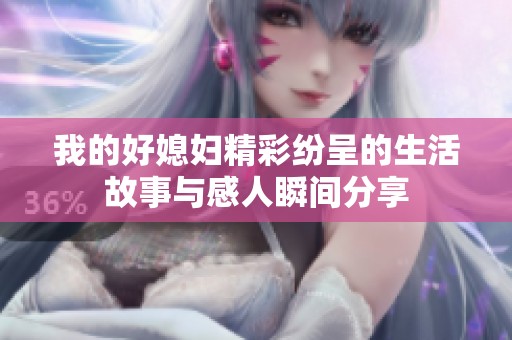 我的好媳妇精彩纷呈的生活故事与感人瞬间分享