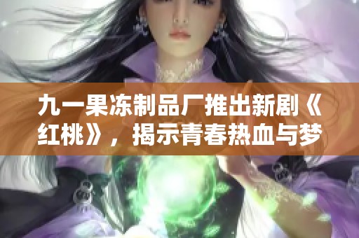 九一果冻制品厂推出新剧《红桃》，揭示青春热血与梦想追求