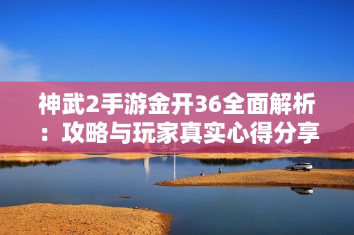 神武2手游金开36全面解析：攻略与玩家真实心得分享