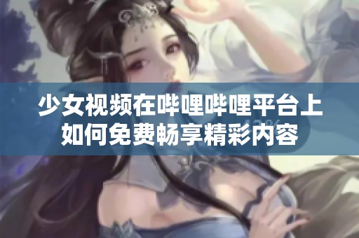 少女视频在哔哩哔哩平台上如何免费畅享精彩内容