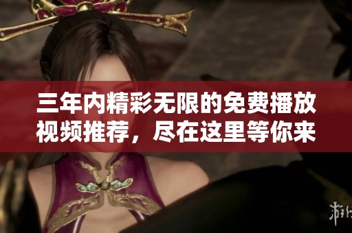 三年内精彩无限的免费播放视频推荐，尽在这里等你来观看