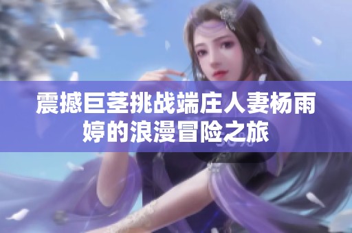 震撼巨茎挑战端庄人妻杨雨婷的浪漫冒险之旅