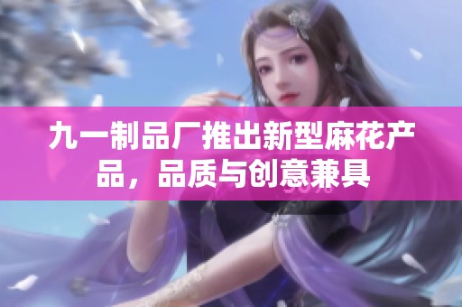 九一制品厂推出新型麻花产品，品质与创意兼具