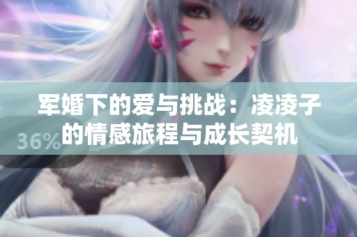 军婚下的爱与挑战：凌凌子的情感旅程与成长契机
