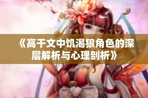 《高干文中饥渴狼角色的深层解析与心理剖析》