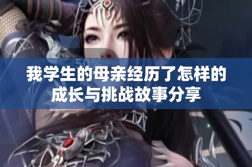 我学生的母亲经历了怎样的成长与挑战故事分享