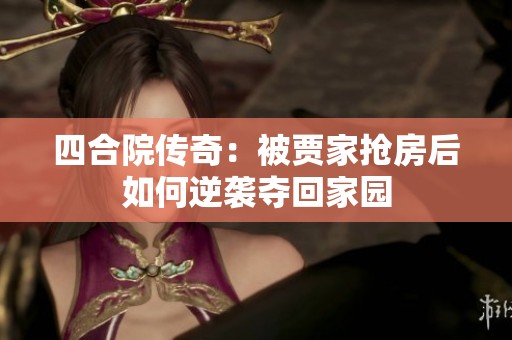 四合院传奇：被贾家抢房后如何逆袭夺回家园