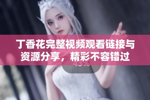 丁香花完整视频观看链接与资源分享，精彩不容错过