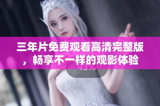 三年片免费观看高清完整版，畅享不一样的观影体验