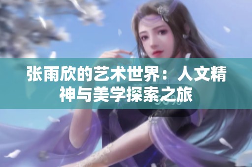 张雨欣的艺术世界：人文精神与美学探索之旅