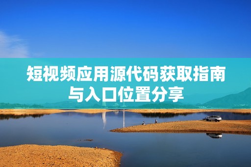 短视频应用源代码获取指南与入口位置分享