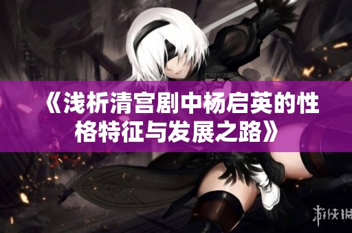 《浅析清宫剧中杨启英的性格特征与发展之路》
