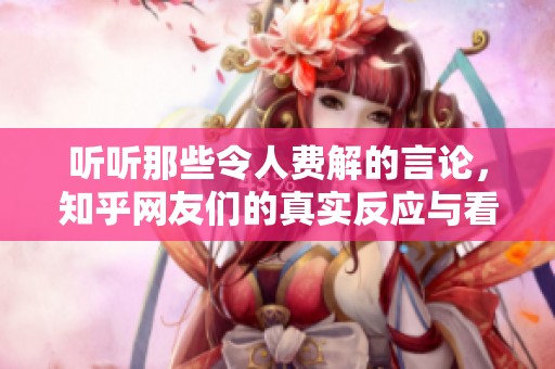 听听那些令人费解的言论，知乎网友们的真实反应与看法