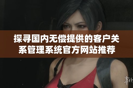 探寻国内无偿提供的客户关系管理系统官方网站推荐