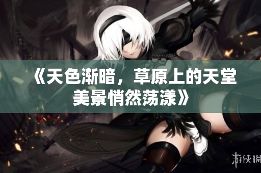 《天色渐暗，草原上的天堂美景悄然荡漾》