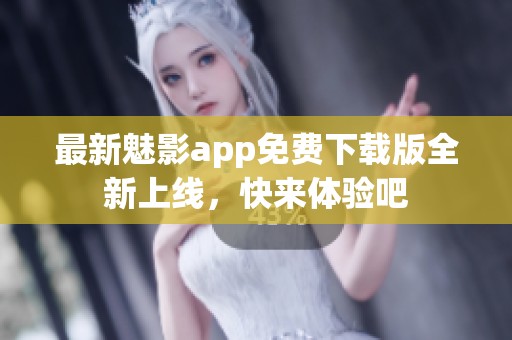 最新魅影app免费下载版全新上线，快来体验吧