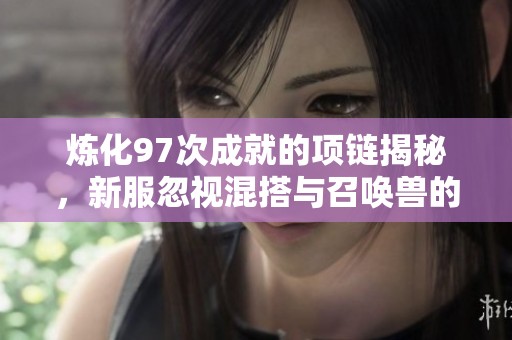 炼化97次成就的项链揭秘，新服忽视混搭与召唤兽的惊艳体验