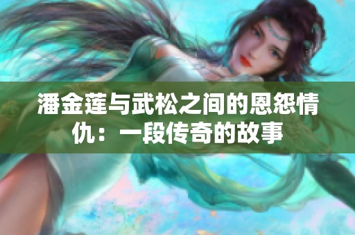 潘金莲与武松之间的恩怨情仇：一段传奇的故事