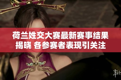 荷兰姓交大赛最新赛事结果揭晓 各参赛者表现引关注