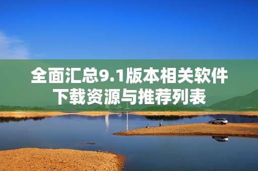 全面汇总9.1版本相关软件下载资源与推荐列表