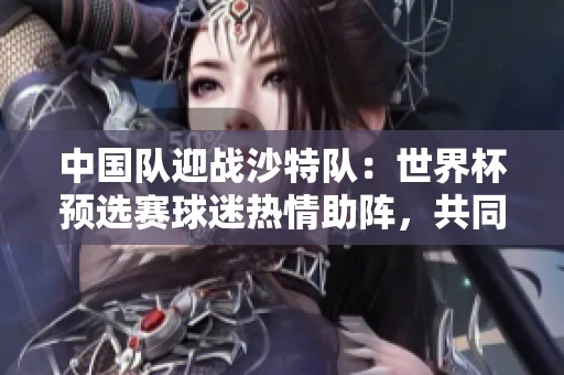 中国队迎战沙特队：世界杯预选赛球迷热情助阵，共同为胜利呐喊