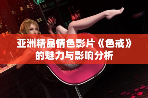 亚洲精品情色影片《色戒》的魅力与影响分析