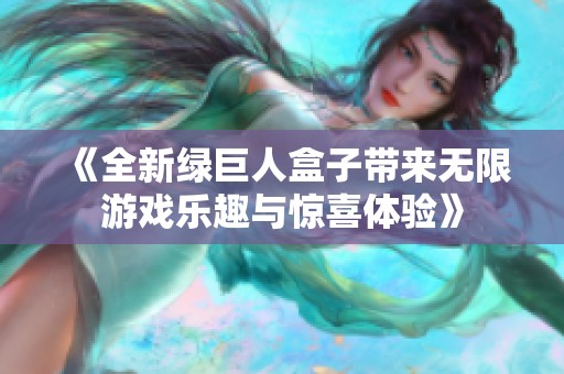 《全新绿巨人盒子带来无限游戏乐趣与惊喜体验》